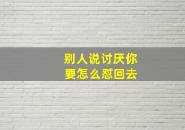 别人说讨厌你 要怎么怼回去